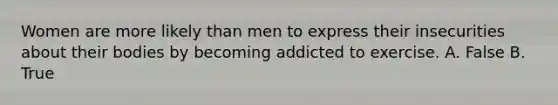 Women are more likely than men to express their insecurities about their bodies by becoming addicted to exercise. A. False B. True