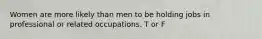 Women are more likely than men to be holding jobs in professional or related occupations. T or F