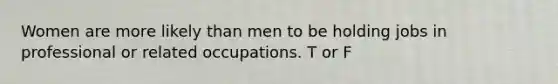 Women are more likely than men to be holding jobs in professional or related occupations. T or F