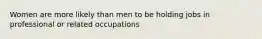 Women are more likely than men to be holding jobs in professional or related occupations