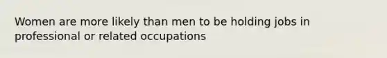 Women are more likely than men to be holding jobs in professional or related occupations