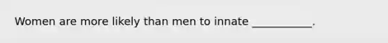 Women are more likely than men to innate ___________.