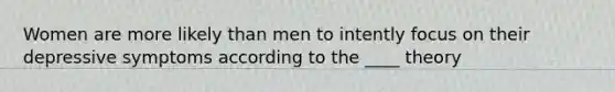 Women are more likely than men to intently focus on their depressive symptoms according to the ____ theory