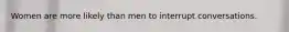 Women are more likely than men to interrupt conversations.