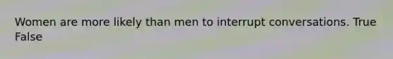 Women are more likely than men to interrupt conversations. True False