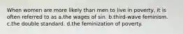 When women are more likely than men to live in poverty, it is often referred to as a.the wages of sin. b.third-wave feminism. c.the double standard. d.the feminization of poverty.