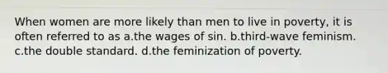 When women are more likely than men to live in poverty, it is often referred to as a.the wages of sin. b.third-wave feminism. c.the double standard. d.the feminization of poverty.