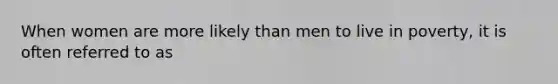 When women are more likely than men to live in poverty, it is often referred to as