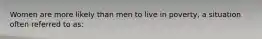 Women are more likely than men to live in poverty, a situation often referred to as: