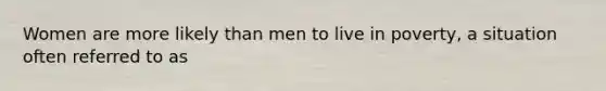 Women are more likely than men to live in poverty, a situation often referred to as