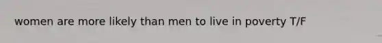 women are more likely than men to live in poverty T/F