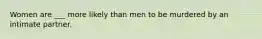 Women are ___ more likely than men to be murdered by an intimate partner.