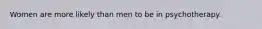 Women are more likely than men to be in psychotherapy.