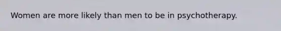 Women are more likely than men to be in psychotherapy.