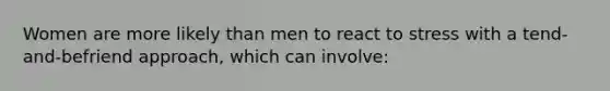 Women are more likely than men to react to stress with a tend-and-befriend approach, which can involve: