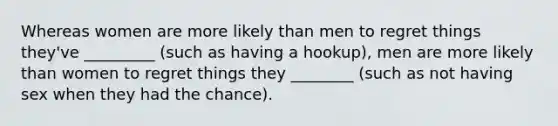 Whereas women are more likely than men to regret things they've _________ (such as having a hookup), men are more likely than women to regret things they ________ (such as not having sex when they had the chance).