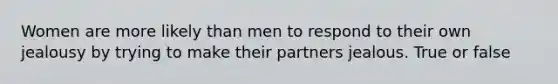 Women are more likely than men to respond to their own jealousy by trying to make their partners jealous. True or false