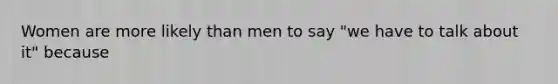 Women are more likely than men to say "we have to talk about it" because