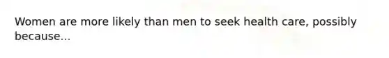 Women are more likely than men to seek health care, possibly because...