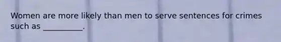 Women are more likely than men to serve sentences for crimes such as __________.