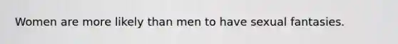 Women are more likely than men to have sexual fantasies.