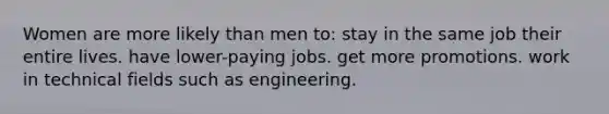 Women are more likely than men to: stay in the same job their entire lives. have lower-paying jobs. get more promotions. work in technical fields such as engineering.