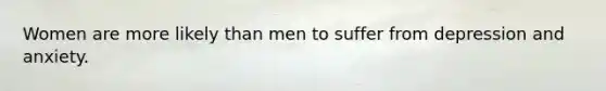 Women are more likely than men to suffer from depression and anxiety.
