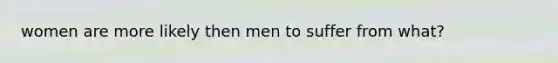 women are more likely then men to suffer from what?