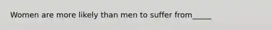 Women are more likely than men to suffer from_____