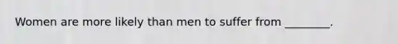 Women are more likely than men to suffer from ________.