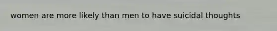 women are more likely than men to have suicidal thoughts