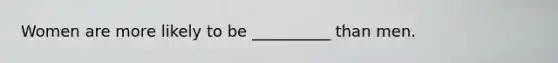Women are more likely to be __________ than men.