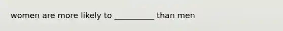 women are more likely to __________ than men