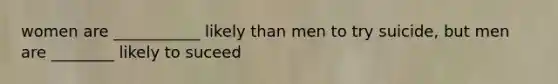 women are ___________ likely than men to try suicide, but men are ________ likely to suceed