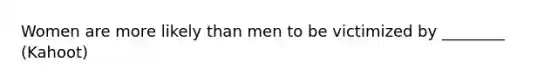 Women are more likely than men to be victimized by ________ (Kahoot)