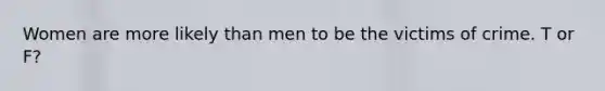 Women are more likely than men to be the victims of crime. T or F?