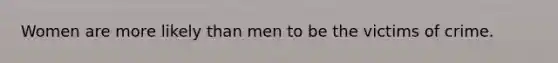 Women are more likely than men to be the victims of crime.