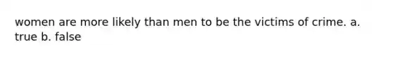 women are more likely than men to be the victims of crime. a. true b. false