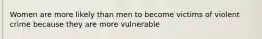 Women are more likely than men to become victims of violent crime because they are more vulnerable