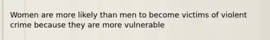 Women are more likely than men to become victims of violent crime because they are more vulnerable