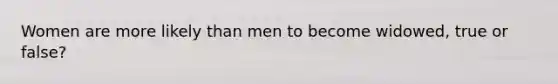 Women are more likely than men to become widowed, true or false?