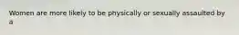 Women are more likely to be physically or sexually assaulted by a