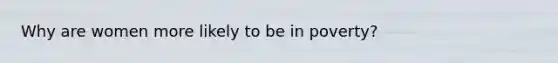 Why are women more likely to be in poverty?