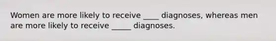 Women are more likely to receive ____ diagnoses, whereas men are more likely to receive _____ diagnoses.