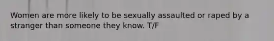 Women are more likely to be sexually assaulted or raped by a stranger than someone they know. T/F