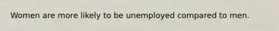 Women are more likely to be unemployed compared to men.