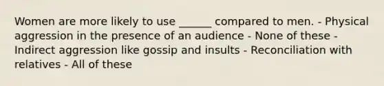 Women are more likely to use ______ compared to men. - Physical aggression in the presence of an audience - None of these - Indirect aggression like gossip and insults - Reconciliation with relatives - All of these