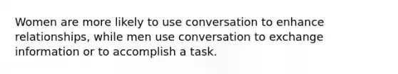 Women are more likely to use conversation to enhance relationships, while men use conversation to exchange information or to accomplish a task.