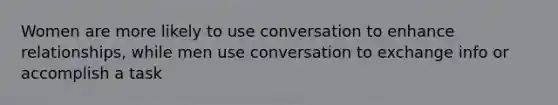 Women are more likely to use conversation to enhance relationships, while men use conversation to exchange info or accomplish a task