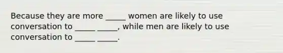 Because they are more _____ women are likely to use conversation to _____ _____, while men are likely to use conversation to _____ _____.